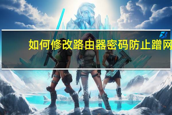 如何修改路由器密码防止蹭网（如何修改路由器密码）