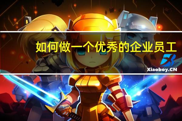 如何做一个优秀的企业员工(如何做一名优秀的企业员工)