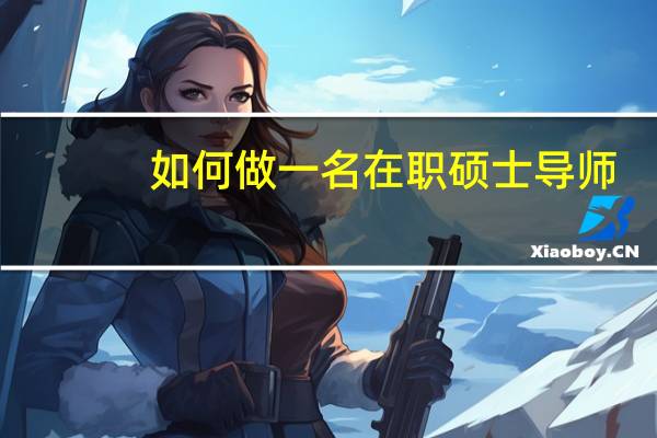如何做一名在职硕士导师：要做好指导前的准备