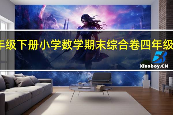 如何做四年级下册小学数学期末综合卷 四年级下册期末考试卷