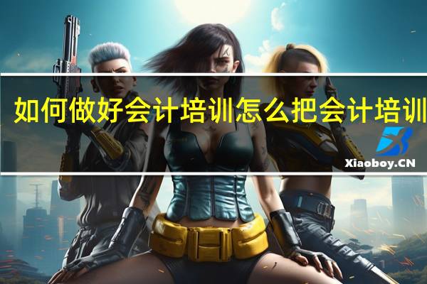 如何做好会计培训 怎么把会计培训做好