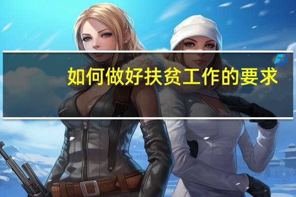 如何做好扶贫工作的要求（如何做好扶贫工作）