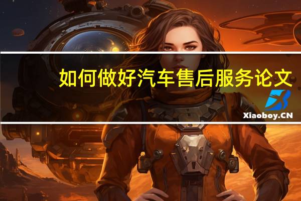 如何做好汽车售后服务论文（如何做好汽车售后服务）