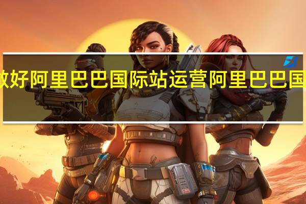 如何做好阿里巴巴国际站运营 阿里巴巴国际站怎么做
