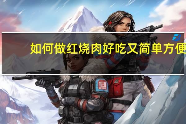 如何做红烧肉好吃又简单方便（如何做红烧肉好吃）