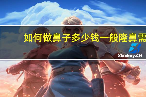 如何做鼻子多少钱 一般隆鼻需要多少钱