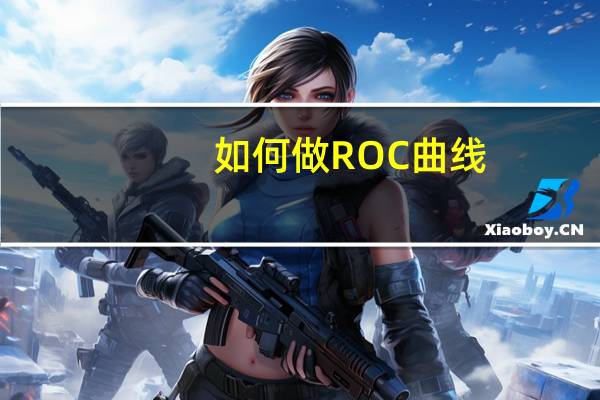 如何做ROC曲线（roc曲线制作具体步骤）