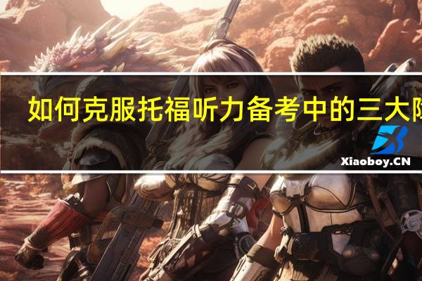 如何克服托福听力备考中的三大障碍