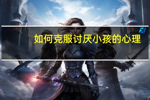 如何克服讨厌小孩的心理