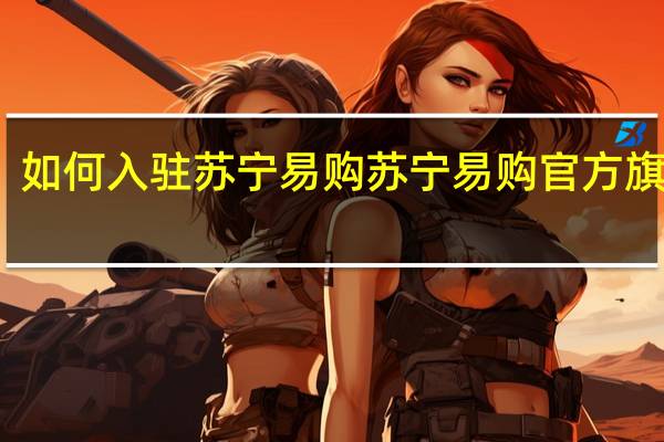 如何入驻苏宁易购 苏宁易购官方旗舰店
