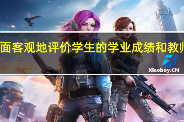 如何全面客观地评价学生的学业成绩和教师的教学水平（谈谈该如何客观公正地评价每位学生的学业成就表现）