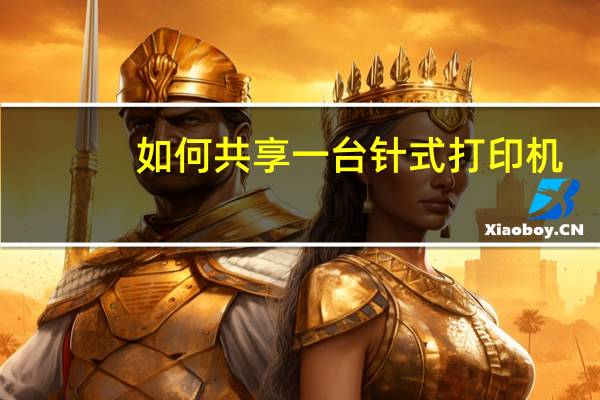 如何共享一台针式打印机（如何共享一台打印机）