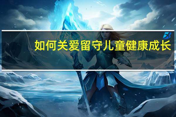 如何关爱留守儿童健康成长（如何关爱留守儿童）