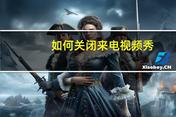如何关闭来电视频秀(来电视频秀)