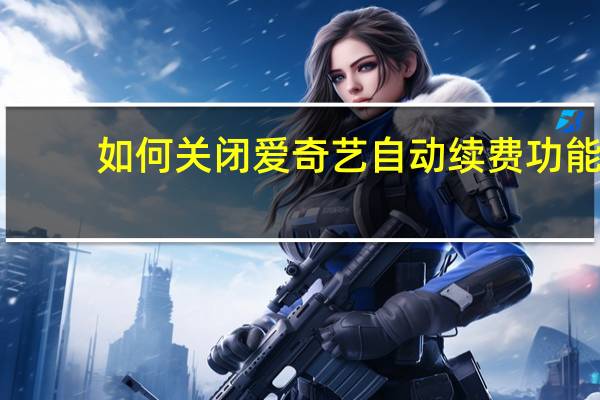 如何关闭爱奇艺自动续费功能（爱奇艺会员取消自动续费怎么取消）