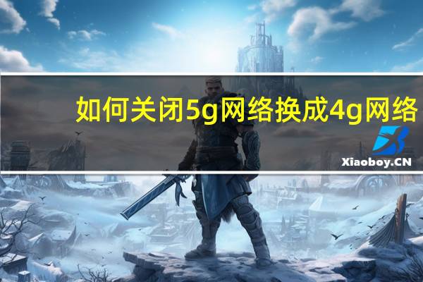 如何关闭5g网络换成4g网络（什么是4g网络）