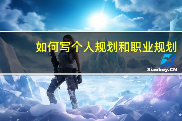 如何写个人规划和职业规划(个人职业规划怎么写比较好)