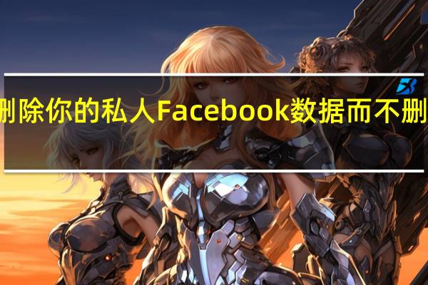 如何删除你的私人Facebook数据而不删除你的帐户
