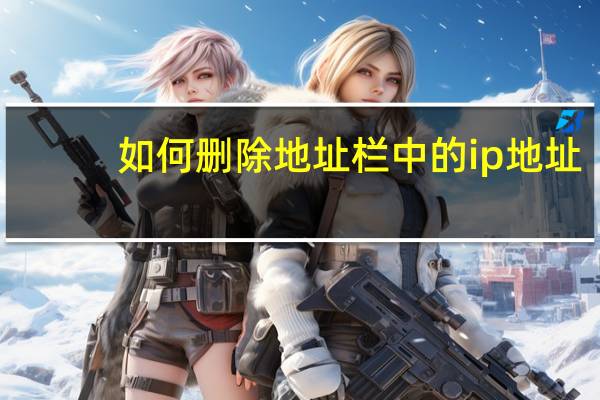 如何删除地址栏中的ip地址(如何删除地址栏的网址)