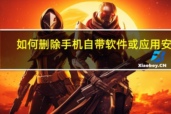 如何删除手机自带软件或应用安卓（如何删除手机自带软件）