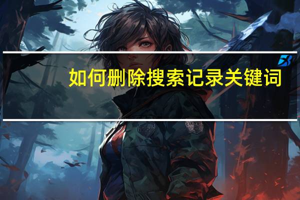 如何删除搜索记录关键词（如何删除搜索记录）