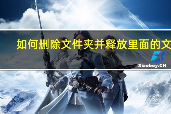 如何删除文件夹并释放里面的文件（如何删除文件）