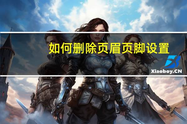 如何删除页眉页脚设置（如何删除页眉）