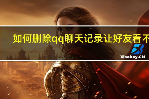 如何删除qq聊天记录让好友看不见（如何删除qq聊天记录）