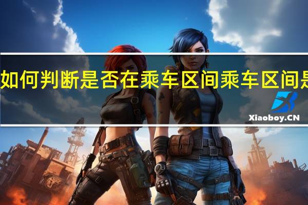 如何判断是否在乘车区间 乘车区间是什么