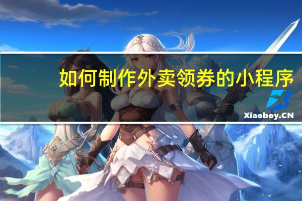 如何制作外卖领券的小程序（如何制作外挂软件）