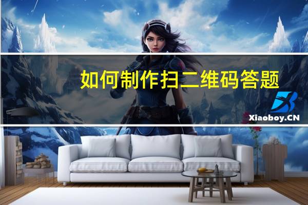 如何制作扫二维码答题（如何制作扫二维码答题）