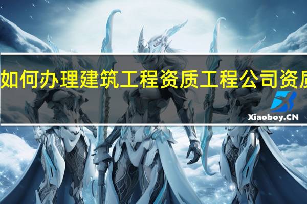 如何办理建筑工程资质 工程公司资质办理