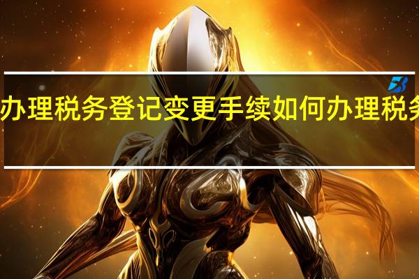 如何办理税务登记变更手续 如何办理税务登记变更