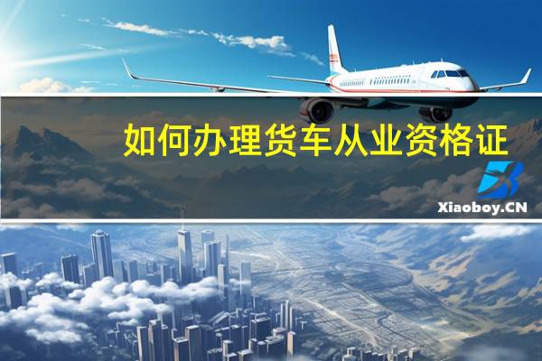 如何办理货车从业资格证