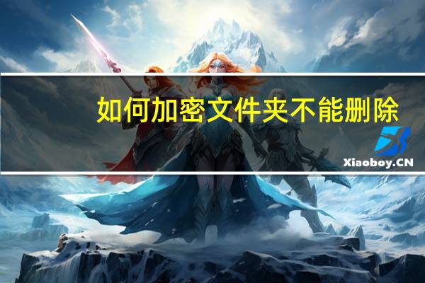 如何加密文件夹不能删除（如何加密文件夹）