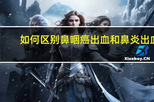 如何区别鼻咽癌出血和鼻炎出血（鼻咽癌出血和鼻炎出血的区别）