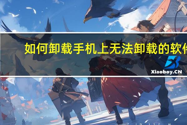 如何卸载手机上无法卸载的软件（如何卸载）