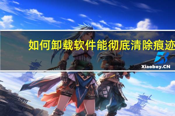如何卸载软件能彻底清除痕迹（如何卸载软件）