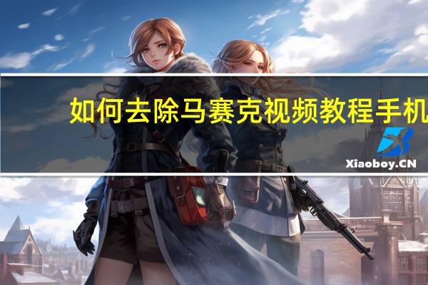 如何去除马赛克视频教程手机(如何去除马赛克)