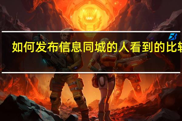 如何发布信息同城的人看到的比较多（如何发布信息）