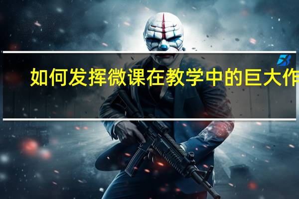 如何发挥微课在教学中的巨大作用