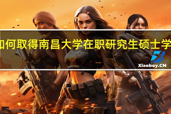 如何取得南昌大学在职研究生硕士学位证书