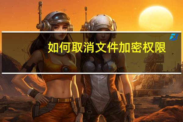 如何取消文件加密权限（如何取消文件加密）