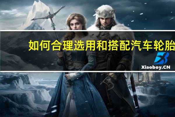 如何合理选用和搭配汽车轮胎