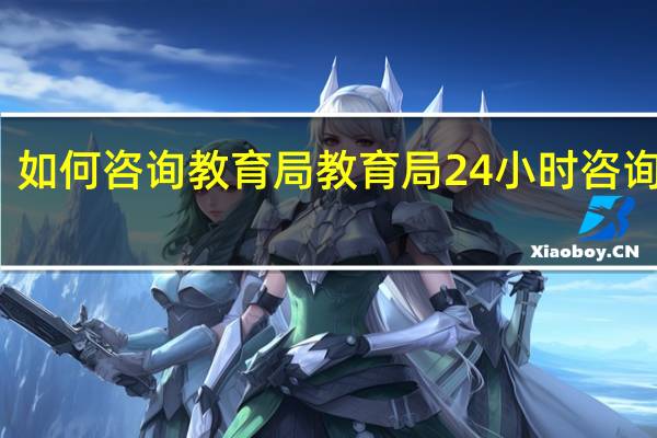 如何咨询教育局 教育局24小时咨询电话