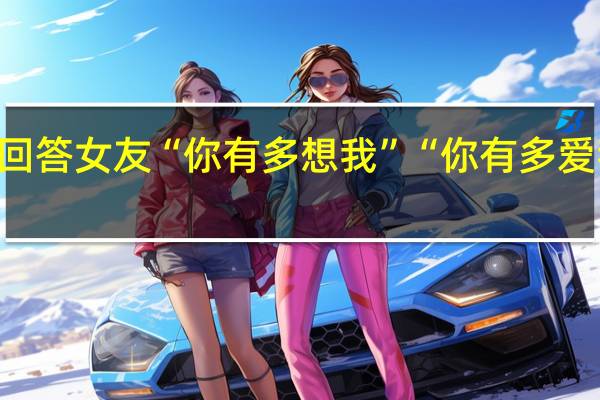 如何回答女友“你有多想我”“你有多爱我”最机智