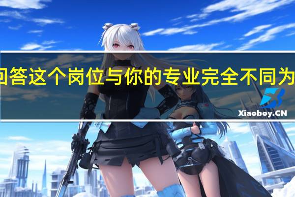 如何回答这个岗位与你的专业完全不同为什么来应聘