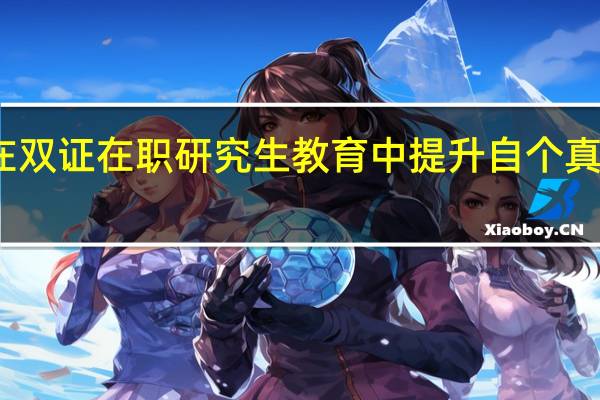 如何在双证在职研究生教育中提升自个真正有所收获