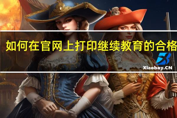 如何在官网上打印继续教育的合格证书