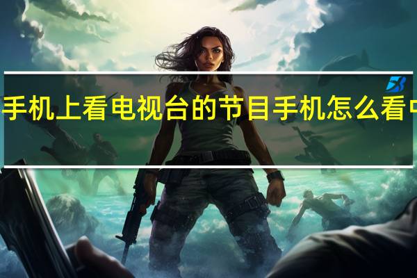 如何在手机上看电视台的节目 手机怎么看中央一台节目
